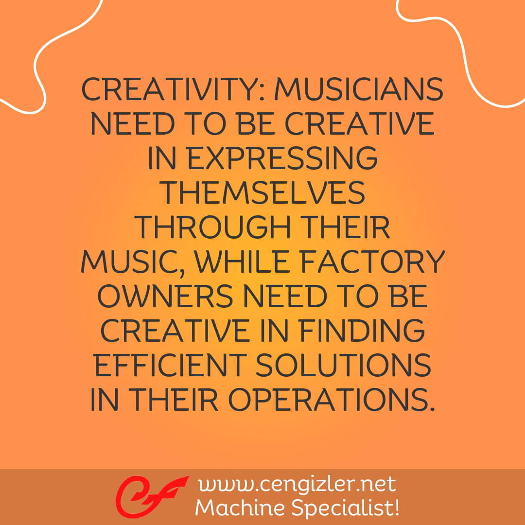 3 Creativity. Musicians need to be creative in expressing themselves through their music, while factory owners need to be creative in finding efficient solutions in their operations